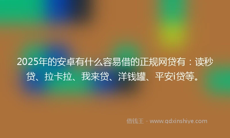 2025年的安卓有什么容易借的正规网贷有：读秒贷、拉卡拉、我来贷、洋钱罐、平安i贷等。