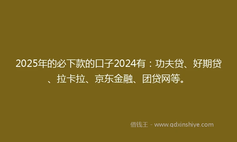 2025年的必下款的口子2024有：功夫贷、好期贷、拉卡拉、京东金融、团贷网等。