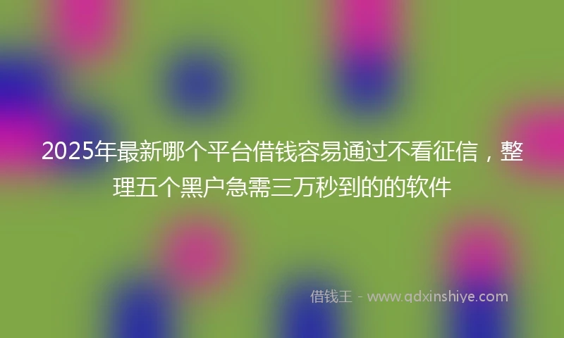 2025年最新哪个平台借钱容易通过不看征信，整理五个黑户急需三万秒到的的软件