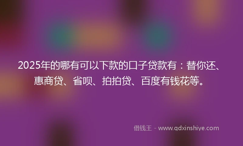 2025年的哪有可以下款的口子贷款有：替你还、惠商贷、省呗、拍拍贷、百度有钱花等。