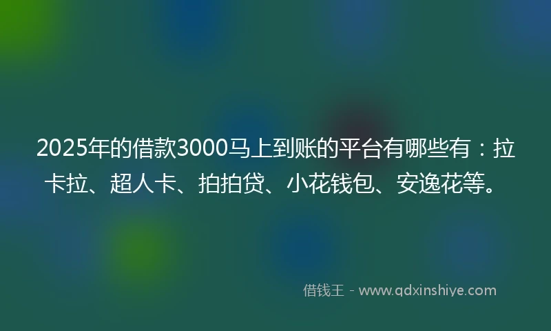 2025年的借款3000马上到账的平台有哪些有：拉卡拉、超人卡、拍拍贷、小花钱包、安逸花等。