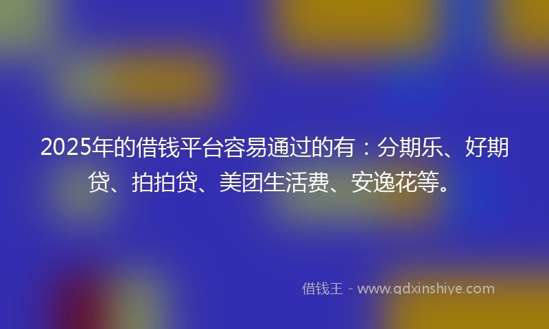 2025年的借钱平台容易通过的有：分期乐、好期贷、拍拍贷、美团生活费、安逸花等。