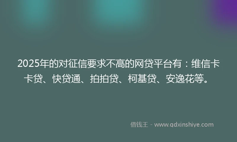 2025年的对征信要求不高的网贷平台有：维信卡卡贷、快贷通、拍拍贷、柯基贷、安逸花等。