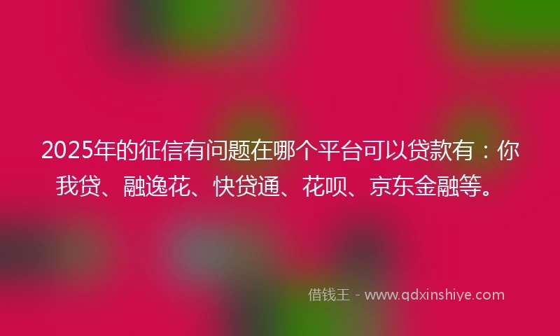 2025年的征信有问题在哪个平台可以贷款有：你我贷、融逸花、快贷通、花呗、京东金融等。