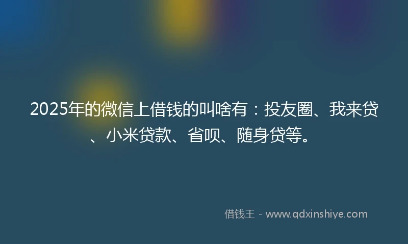 2025年的微信上借钱的叫啥有：投友圈、我来贷、小米贷款、省呗、随身贷等。