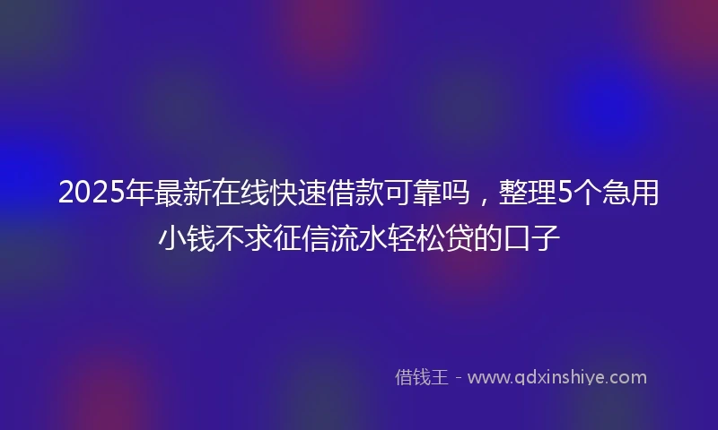 2025年最新在线快速借款可靠吗，整理5个急用小钱不求征信流水轻松贷的口子