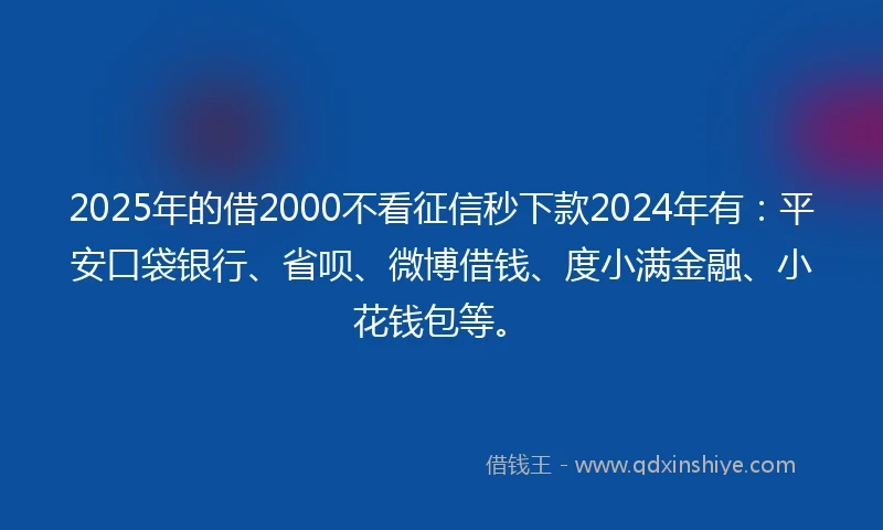 2025年的借2000不看征信秒下款2024年有：平安口袋银行、省呗、微博借钱、度小满金融、小花钱包等。