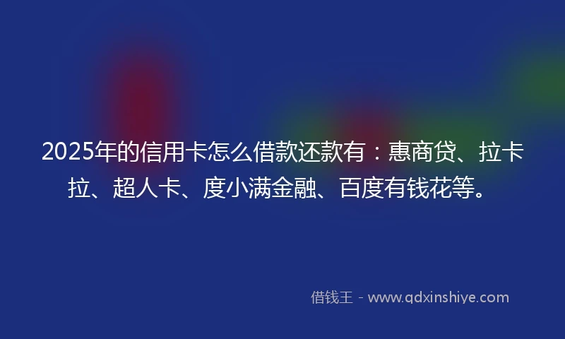 2025年的信用卡怎么借款还款有：惠商贷、拉卡拉、超人卡、度小满金融、百度有钱花等。