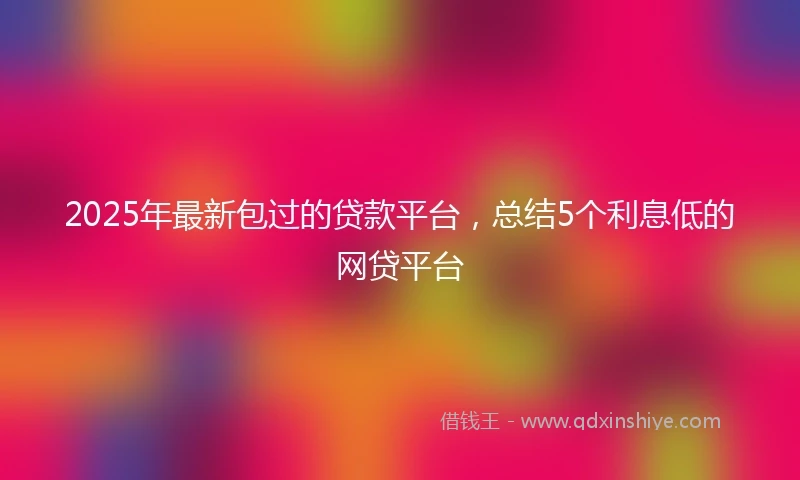 2025年最新包过的贷款平台，总结5个利息低的网贷平台