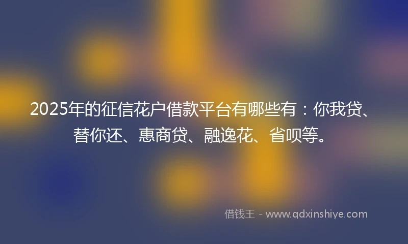 2025年的征信花户借款平台有哪些有：你我贷、替你还、惠商贷、融逸花、省呗等。