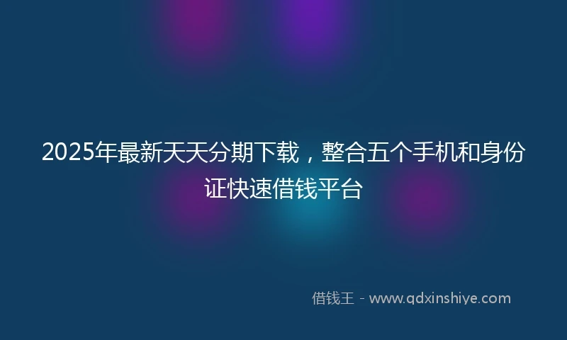 2025年最新天天分期下载，整合五个手机和身份证快速借钱平台