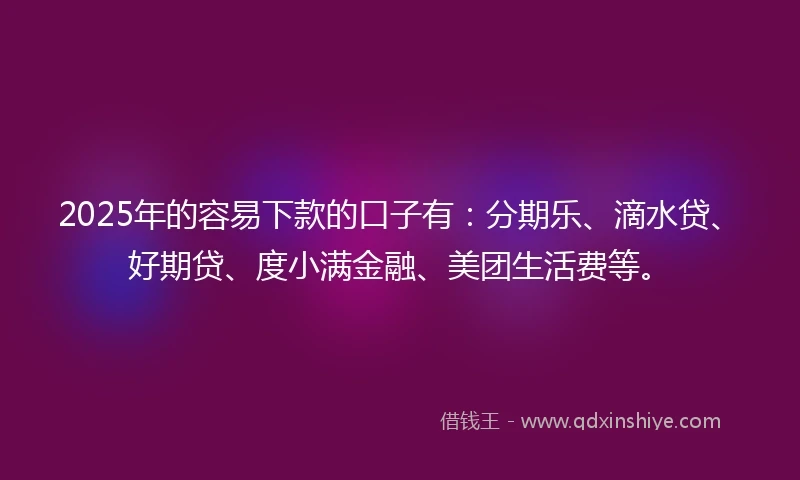 2025年的容易下款的口子有：分期乐、滴水贷、好期贷、度小满金融、美团生活费等。