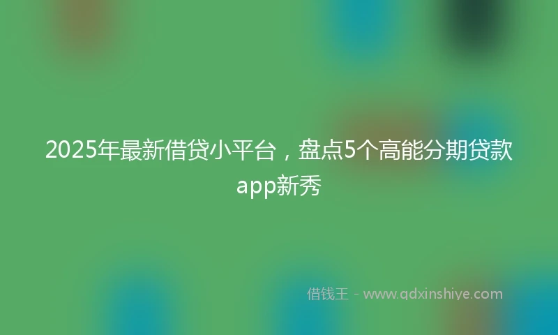2025年最新借贷小平台，盘点5个高能分期贷款app新秀