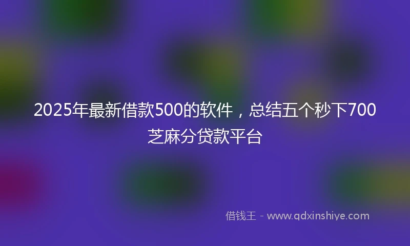 2025年最新借款500的软件，总结五个秒下700芝麻分贷款平台