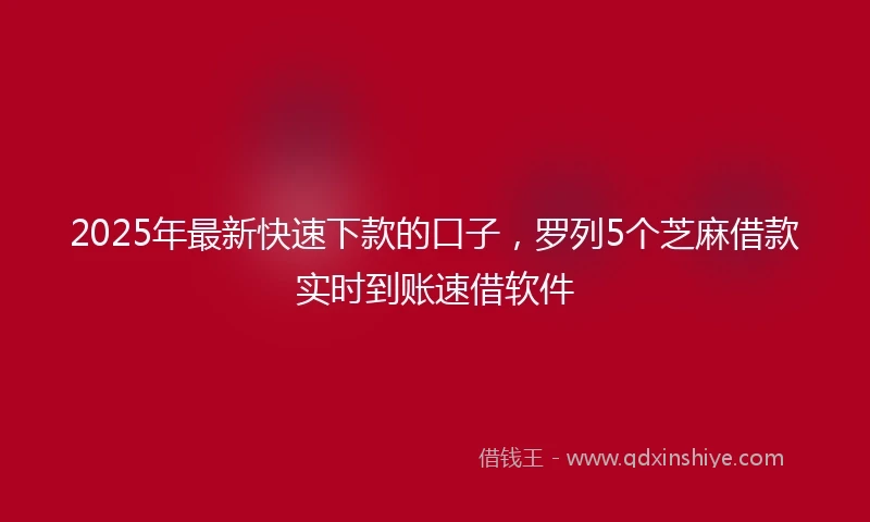 2025年最新快速下款的口子，罗列5个芝麻借款实时到账速借软件