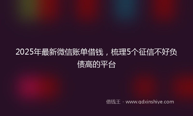 2025年最新微信账单借钱，梳理5个征信不好负债高的平台