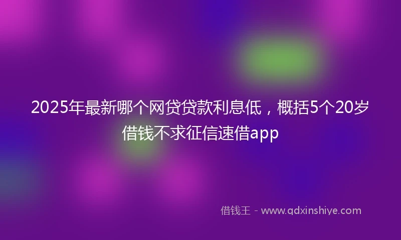 2025年最新哪个网贷贷款利息低，概括5个20岁借钱不求征信速借app