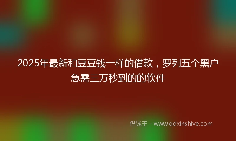 2025年最新和豆豆钱一样的借款，罗列五个黑户急需三万秒到的的软件
