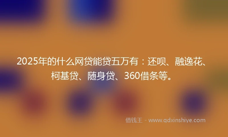 2025年的什么网贷能贷五万有：还呗、融逸花、柯基贷、随身贷、360借条等。