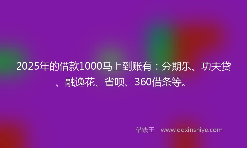 2025年的借款1000马上到账有：分期乐、功夫贷、融逸花、省呗、360借条等。