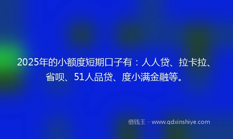 2025年的小额度短期口子有：人人贷、拉卡拉、省呗、51人品贷、度小满金融等。