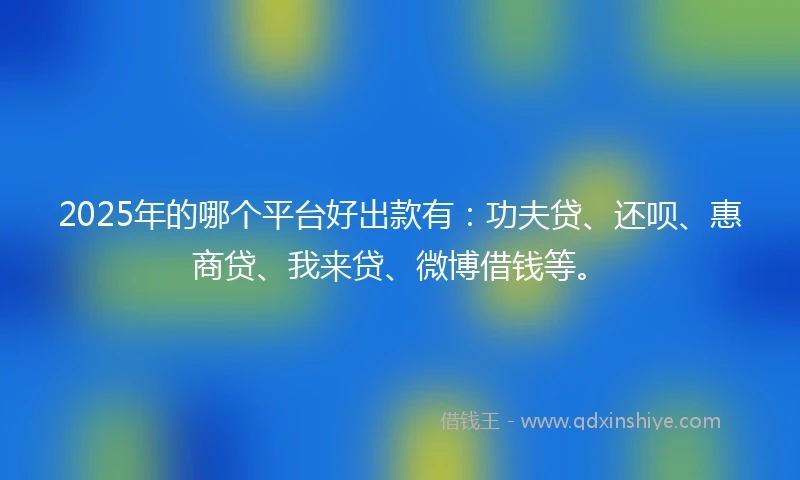 2025年的哪个平台好出款有：功夫贷、还呗、惠商贷、我来贷、微博借钱等。