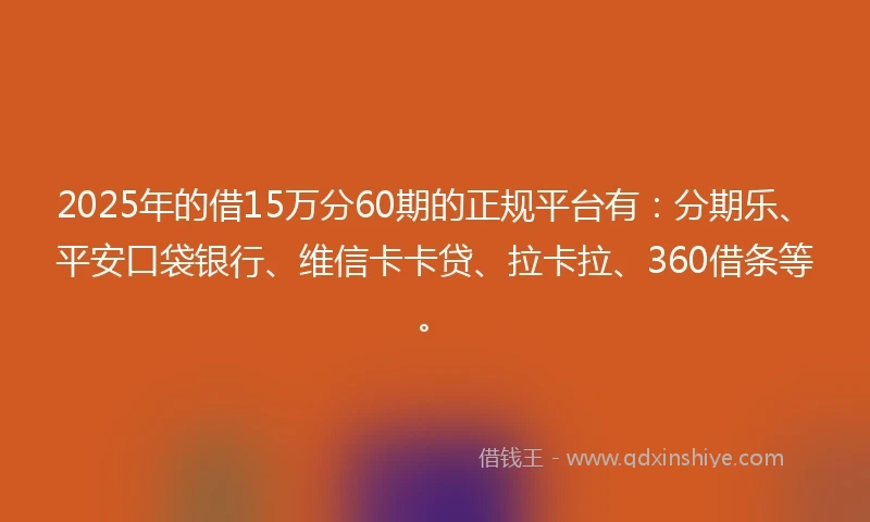 2025年的借15万分60期的正规平台有：分期乐、平安口袋银行、维信卡卡贷、拉卡拉、360借条等。