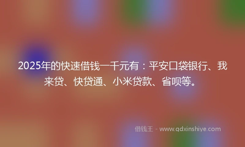 2025年的快速借钱一千元有：平安口袋银行、我来贷、快贷通、小米贷款、省呗等。