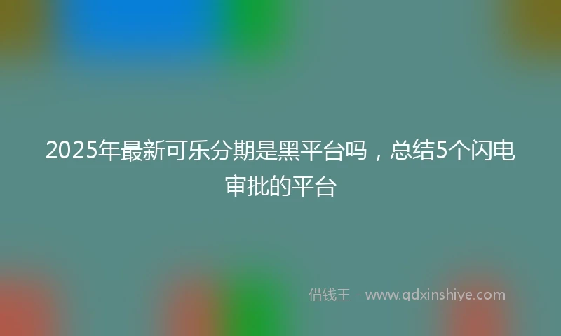 2025年最新可乐分期是黑平台吗，总结5个闪电审批的平台