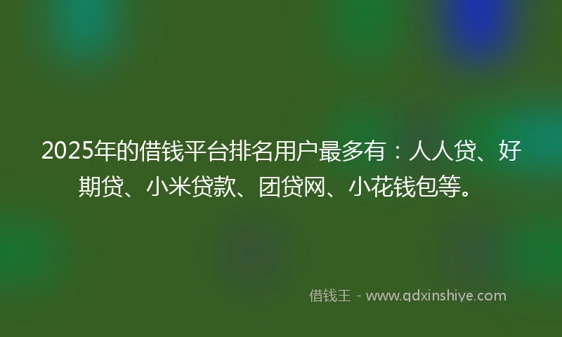 2025年的借钱平台排名用户最多有：人人贷、好期贷、小米贷款、团贷网、小花钱包等。