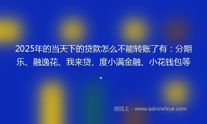 2025年的当天下的贷款怎么不能转账了有：分期乐、融逸花、我来贷、度小满金融、小花钱包等。