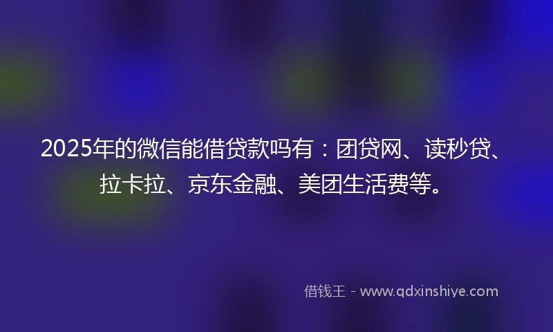 2025年的微信能借贷款吗有：团贷网、读秒贷、拉卡拉、京东金融、美团生活费等。