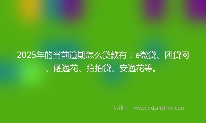 2025年的当前逾期怎么贷款有：e微贷、团贷网、融逸花、拍拍贷、安逸花等。