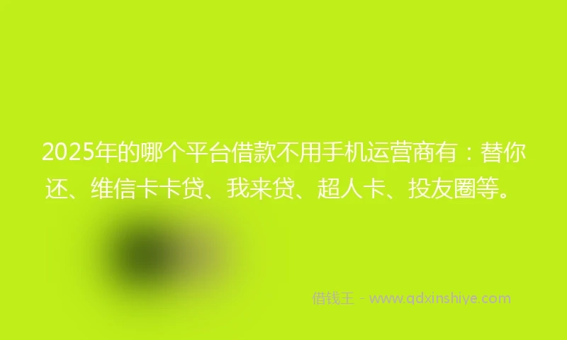 2025年的哪个平台借款不用手机运营商有：替你还、维信卡卡贷、我来贷、超人卡、投友圈等。