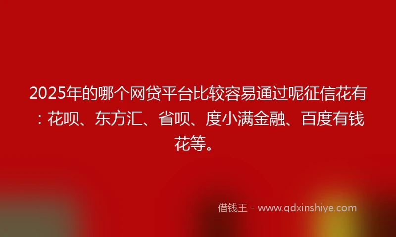 2025年的哪个网贷平台比较容易通过呢征信花有：花呗、东方汇、省呗、度小满金融、百度有钱花等。