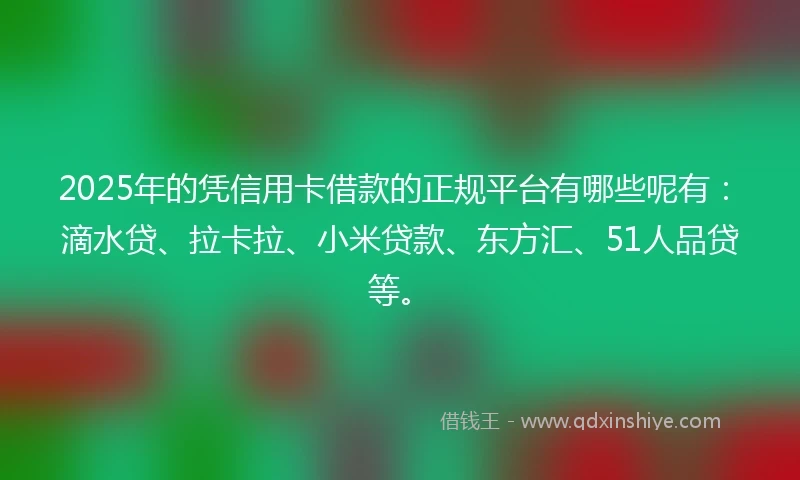 2025年的凭信用卡借款的正规平台有哪些呢有：滴水贷、拉卡拉、小米贷款、东方汇、51人品贷等。