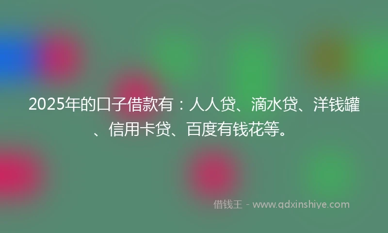 2025年的口子借款有：人人贷、滴水贷、洋钱罐、信用卡贷、百度有钱花等。
