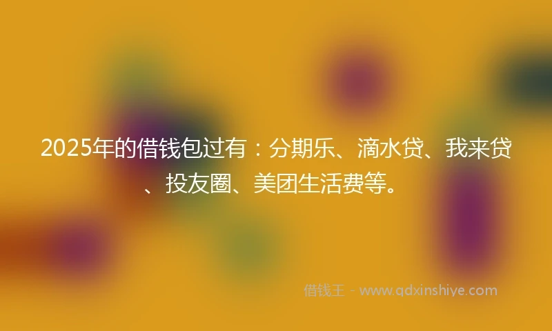 2025年的借钱包过有：分期乐、滴水贷、我来贷、投友圈、美团生活费等。
