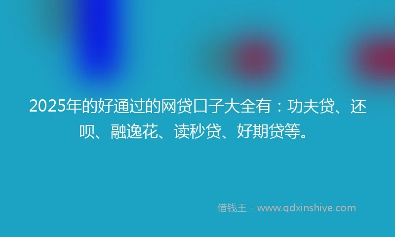 2025年的好通过的网贷口子大全有：功夫贷、还呗、融逸花、读秒贷、好期贷等。