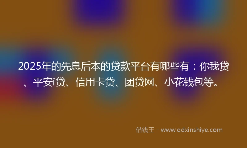 2025年的先息后本的贷款平台有哪些有：你我贷、平安i贷、信用卡贷、团贷网、小花钱包等。