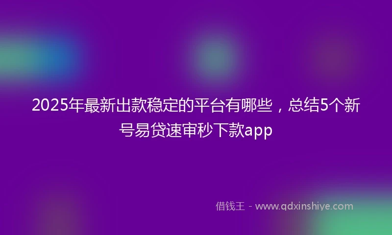 2025年最新出款稳定的平台有哪些，总结5个新号易贷速审秒下款app