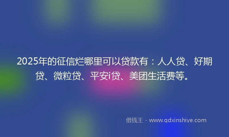 2025年的征信烂哪里可以贷款有：人人贷、好期贷、微粒贷、平安i贷、美团生活费等。