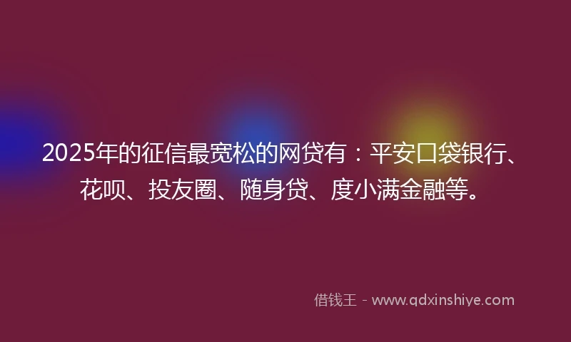 2025年的征信最宽松的网贷有：平安口袋银行、花呗、投友圈、随身贷、度小满金融等。