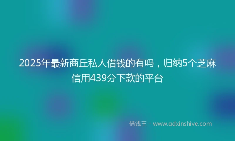 2025年最新商丘私人借钱的有吗，归纳5个芝麻信用439分下款的平台