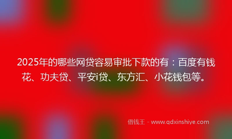 2025年的哪些网贷容易审批下款的有：百度有钱花、功夫贷、平安i贷、东方汇、小花钱包等。
