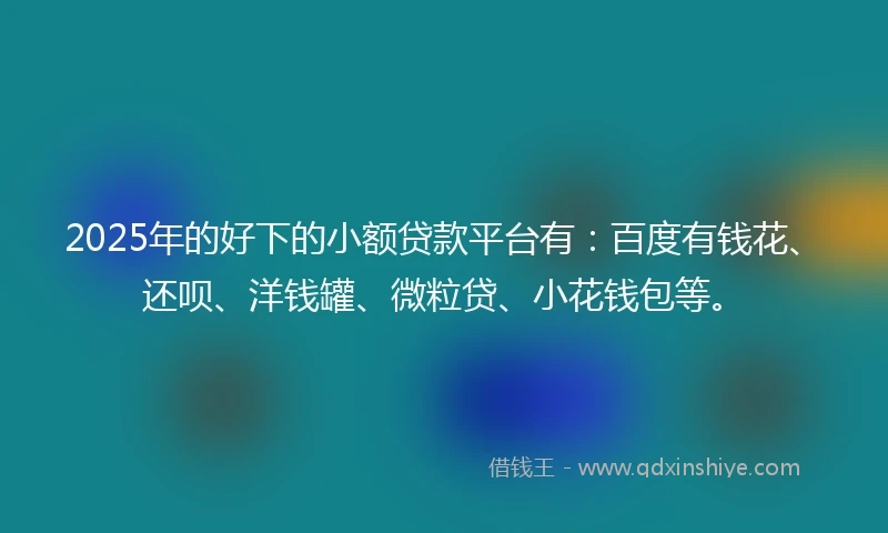 2025年的好下的小额贷款平台有：百度有钱花、还呗、洋钱罐、微粒贷、小花钱包等。
