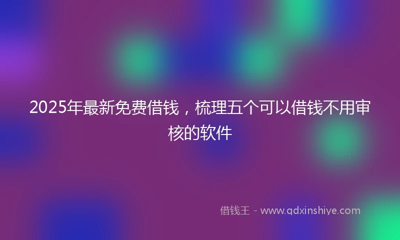 2025年最新免费借钱，梳理五个可以借钱不用审核的软件