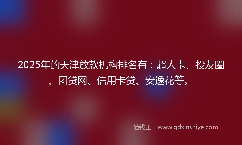 2025年的天津放款机构排名有：超人卡、投友圈、团贷网、信用卡贷、安逸花等。