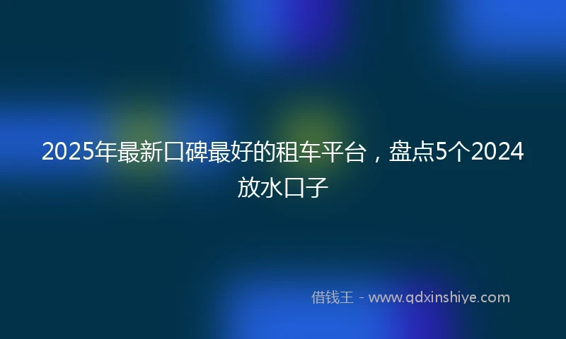 2025年最新口碑最好的租车平台，盘点5个2024放水口子
