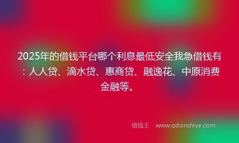 2025年的借钱平台哪个利息最低安全我急借钱有：人人贷、滴水贷、惠商贷、融逸花、中原消费金融等。